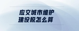 應(yīng)交城市維護建設(shè)稅怎么算