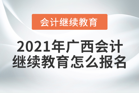 2021年廣西會計繼續(xù)教育怎么報名？