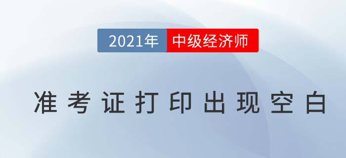 2021年中級經(jīng)濟師準考證打出現(xiàn)空白是怎么回事