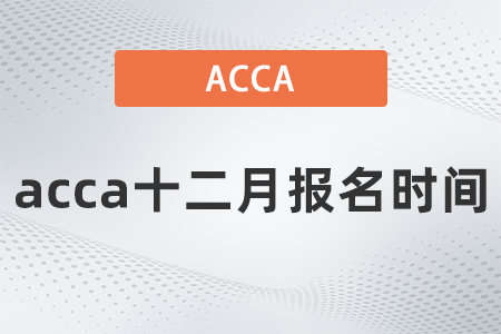 2021年acca十二月報名時間什么時候？