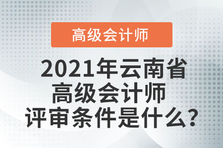 2021年云南省高級(jí)會(huì)計(jì)師評(píng)審條件是什么？