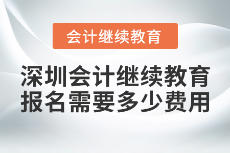 深圳會(huì)計(jì)繼續(xù)教育報(bào)名需要多少費(fèi)用？