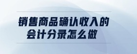 銷售商品確認(rèn)收入的會(huì)計(jì)分錄怎么做