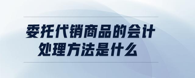 委托代銷商品的會計(jì)處理方法是什么
