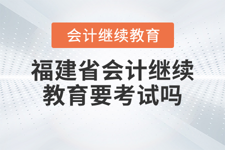 福建省會計繼續(xù)教育要考試嗎？