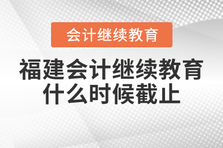 福建會(huì)計(jì)繼續(xù)教育什么時(shí)候截止？