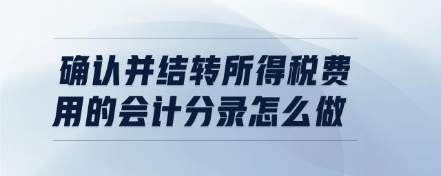 確認(rèn)并結(jié)轉(zhuǎn)所得稅費(fèi)用的會(huì)計(jì)分錄怎么做