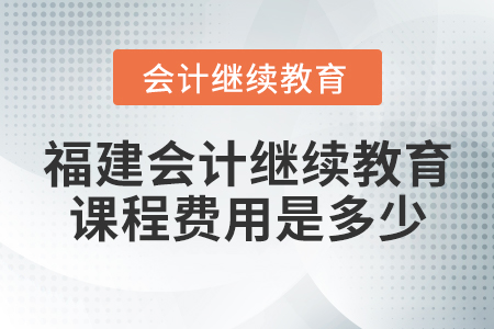 福建會(huì)計(jì)繼續(xù)教育課程費(fèi)用是多少？