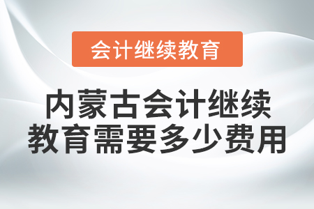 內(nèi)蒙古會(huì)計(jì)繼續(xù)教育需要多少費(fèi)用？