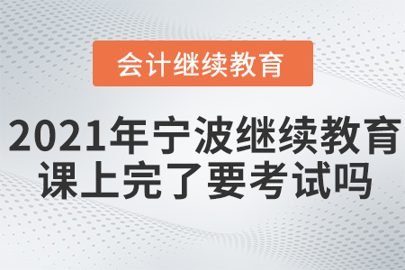 2021年寧波會計繼續(xù)教育課上完了要考試嗎？