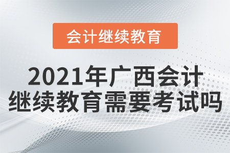 2021年廣西會(huì)計(jì)繼續(xù)教育需要考試嗎？