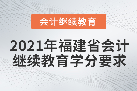 2021年福建省會計人員繼續(xù)教育學(xué)分要求