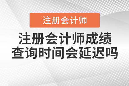 注冊(cè)會(huì)計(jì)師成績(jī)查詢時(shí)間會(huì)延遲嗎？