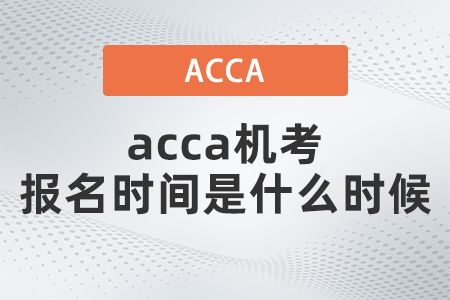 2021年12月acca機(jī)考報(bào)名時(shí)間是什么時(shí)候