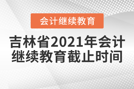 吉林省2021年會計繼續(xù)教育截止時間