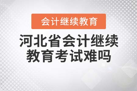 2021年河北省會計繼續(xù)教育考試難嗎？