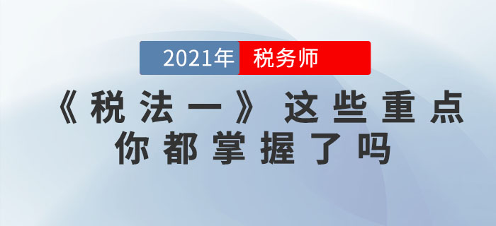 稅務(wù)師考試步入倒計時，《稅法一》這些重點，你都掌握了嗎？