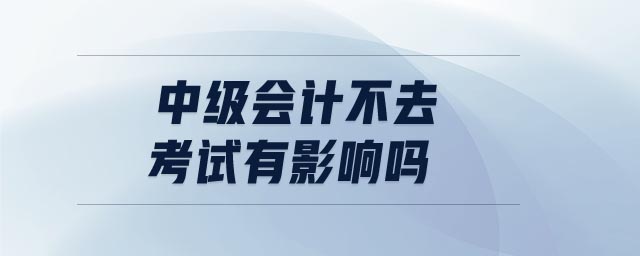 中級會計不去考試有影響嗎