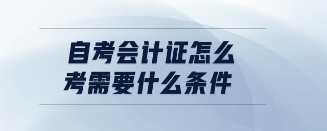 自考會(huì)計(jì)證怎么考需要什么條件