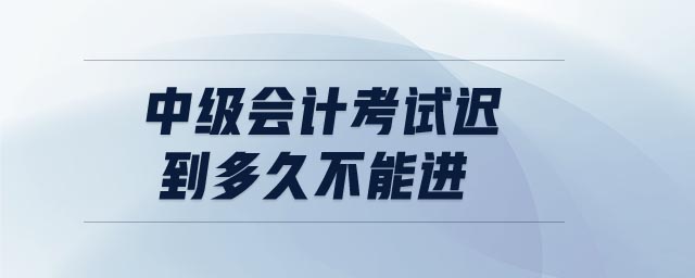 中級(jí)會(huì)計(jì)考試遲到多久不能進(jìn)
