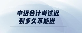 中級會計考試遲到多久不能進
