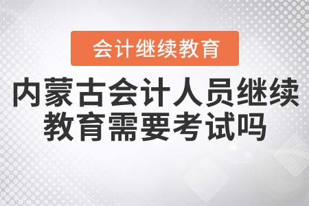 內(nèi)蒙古會計(jì)人員繼續(xù)教育需要考試嗎？