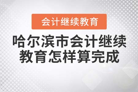 哈爾濱市會計繼續(xù)教育怎樣算完成？