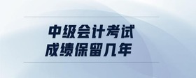 中級會計考試成績保留幾年
