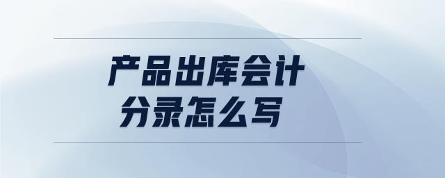 產(chǎn)品出庫(kù)會(huì)計(jì)分錄怎么寫