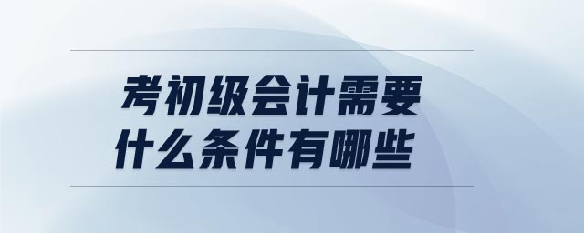 考初級(jí)會(huì)計(jì)需要什么條件有哪些