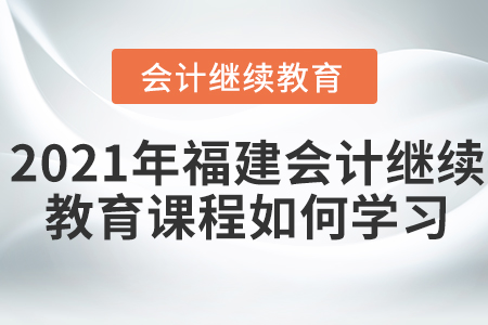 2021年福建會(huì)計(jì)繼續(xù)教育課程如何學(xué)習(xí)？