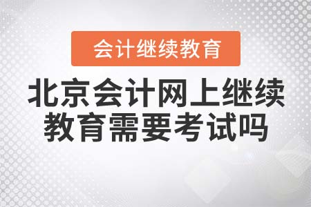 北京會計網(wǎng)上繼續(xù)教育需要考試嗎？