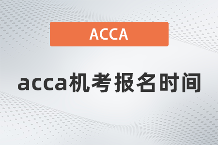 2021年acca機(jī)考報(bào)名時(shí)間是幾號