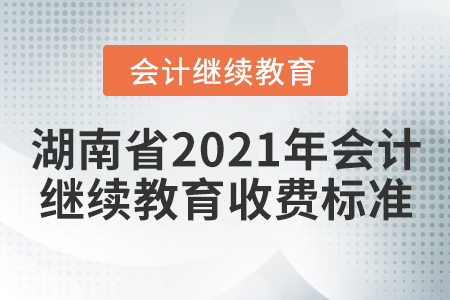 湖南省2021年會(huì)計(jì)繼續(xù)教育收費(fèi)標(biāo)準(zhǔn)