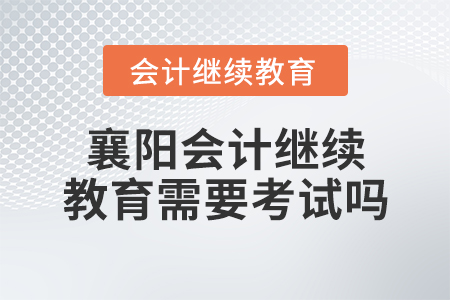 襄陽會(huì)計(jì)繼續(xù)教育需要考試嗎？