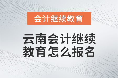 云南會(huì)計(jì)繼續(xù)教育怎么報(bào)名？
