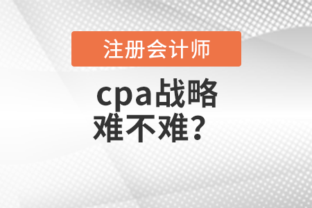 cpa戰(zhàn)略難不難？