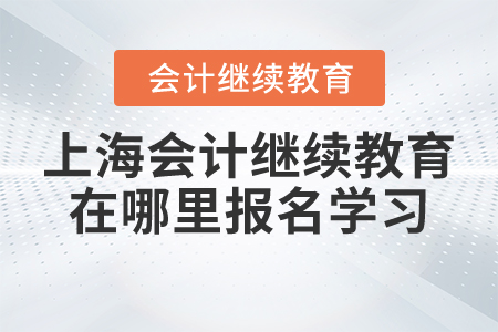 2021年上海會計人員繼續(xù)教育在哪里報名學(xué)習(xí)？