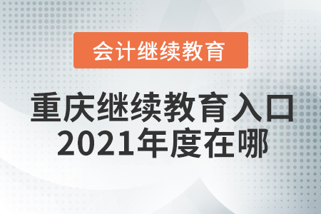 重慶會計(jì)繼續(xù)教育入口2021年度在哪？