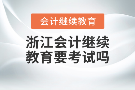浙江會計繼續(xù)教育要考試嗎？