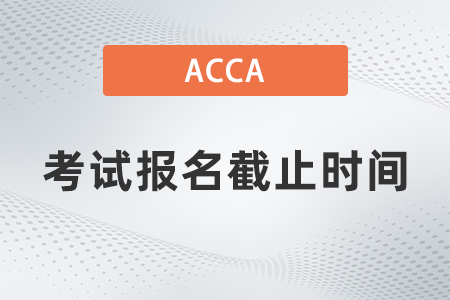 2021年acca12月考試報(bào)名截止時(shí)間是幾號(hào)