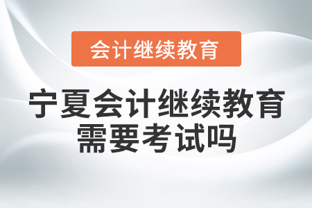 寧夏會計繼續(xù)教育需要考試嗎？