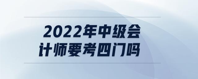 2022年中級(jí)會(huì)計(jì)師要考四門嗎