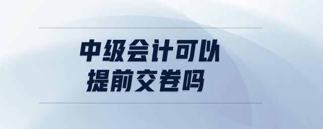 中級會計可以提前交卷嗎