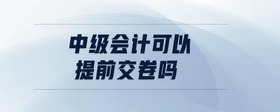 中級(jí)會(huì)計(jì)可以提前交卷嗎
