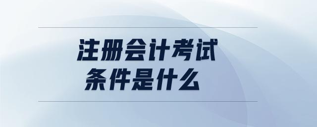 注冊(cè)會(huì)計(jì)考試條件是什么