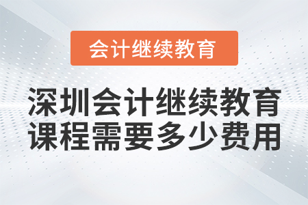 深圳會計繼續(xù)教育課程需要多少費用？