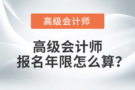 高級(jí)會(huì)計(jì)師報(bào)名年限怎么算？