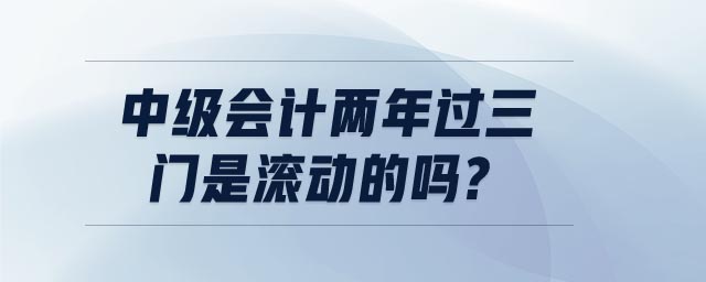 中級(jí)會(huì)計(jì)兩年過三門是滾動(dòng)的嗎