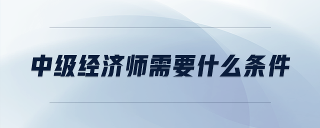 中國經(jīng)濟(jì)師需要什么條件